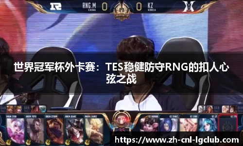 世界冠军杯外卡赛：TES稳健防守RNG的扣人心弦之战